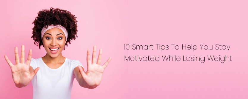 Ten Smart Tips to Help You Stay Motivated When Losing Weight